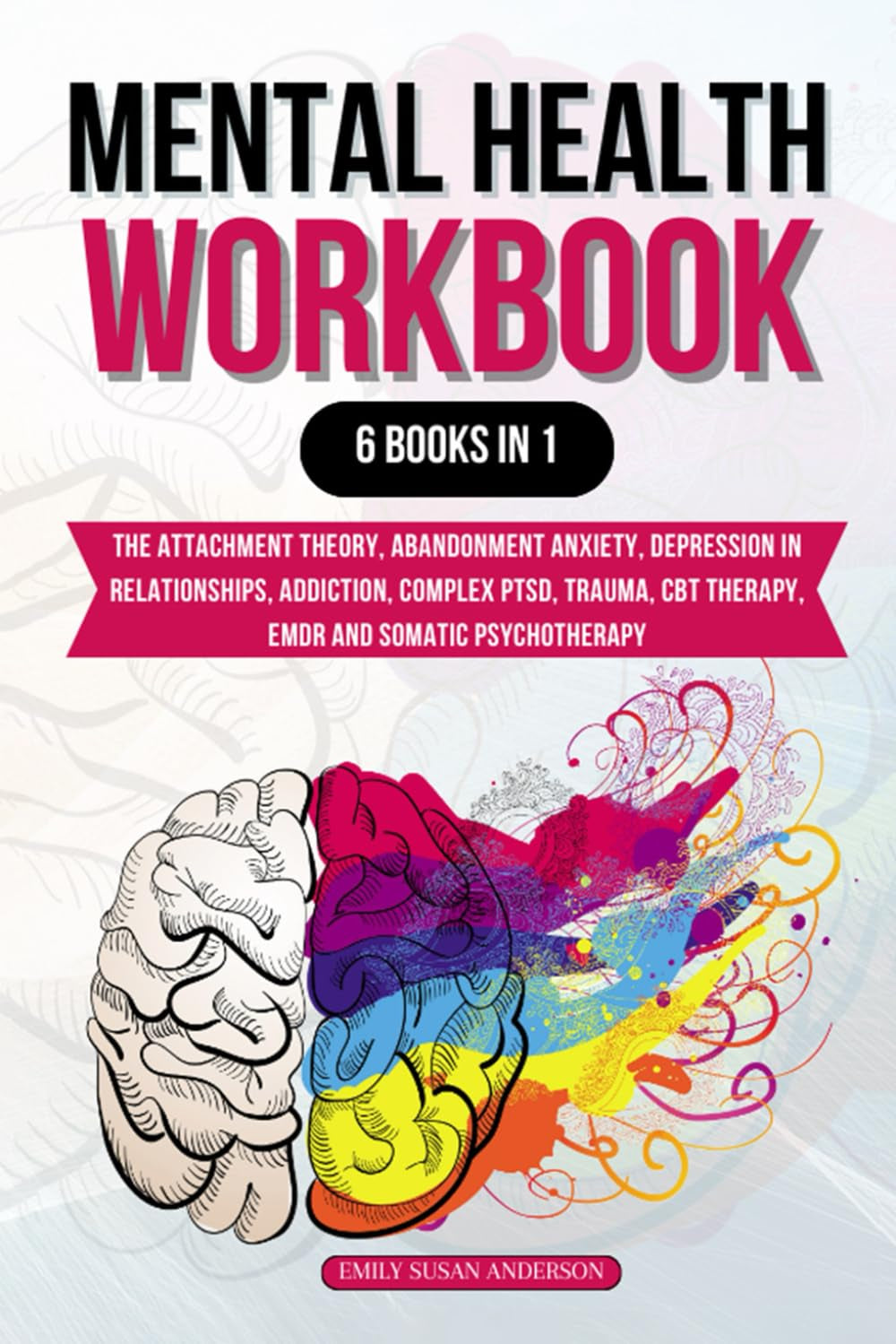 Mental Health Workbook: 6 Books in 1: the Attachment Theory, Abandonment Anxiety, Depression in Relationships, Addiction, Complex PTSD, Trauma, CBT Therapy, EMDR and Somatic Psychotherapy
